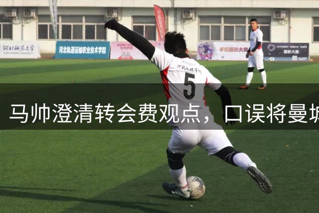 马帅澄清转会费观点，口误将曼城说成切尔西